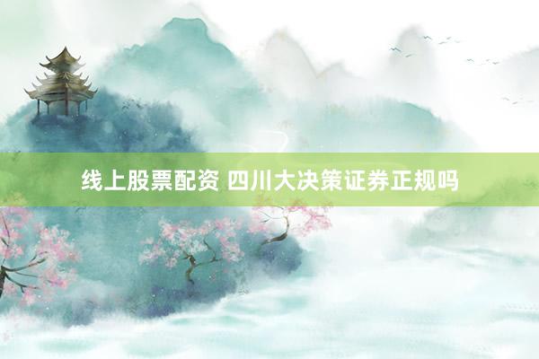 线上股票配资 四川大决策证券正规吗