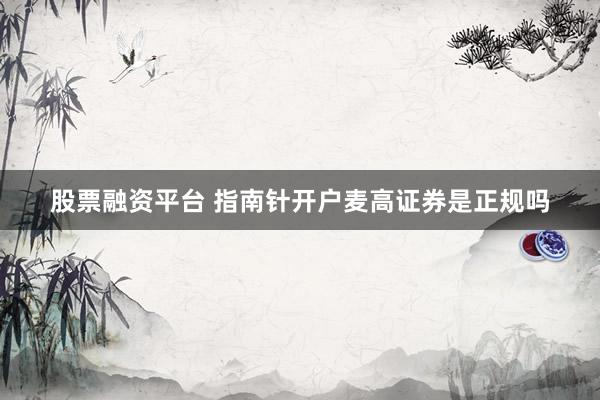 股票融资平台 指南针开户麦高证券是正规吗