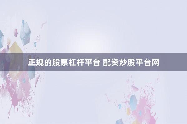 正规的股票杠杆平台 配资炒股平台网