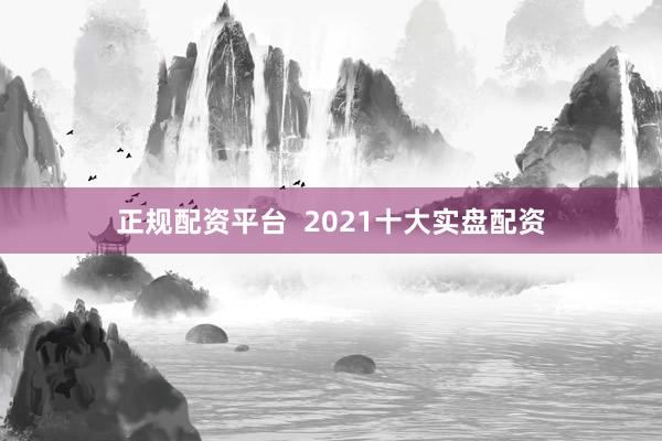 正规配资平台  2021十大实盘配资