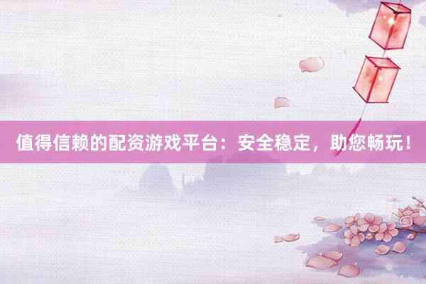 值得信赖的配资游戏平台：安全稳定，助您畅玩！