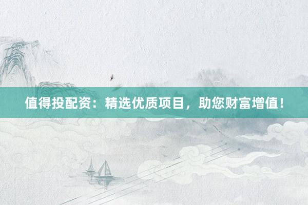 值得投配资：精选优质项目，助您财富增值！