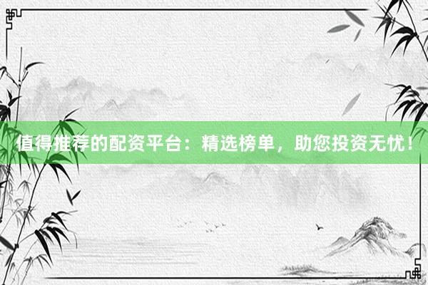 值得推荐的配资平台：精选榜单，助您投资无忧！