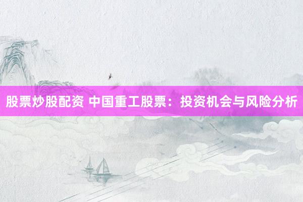 股票炒股配资 中国重工股票：投资机会与风险分析