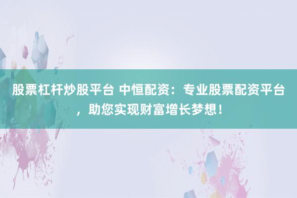 股票杠杆炒股平台 中恒配资：专业股票配资平台，助您实现财富增长梦想！