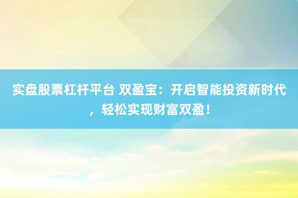 实盘股票杠杆平台 双盈宝：开启智能投资新时代，轻松实现财富双盈！
