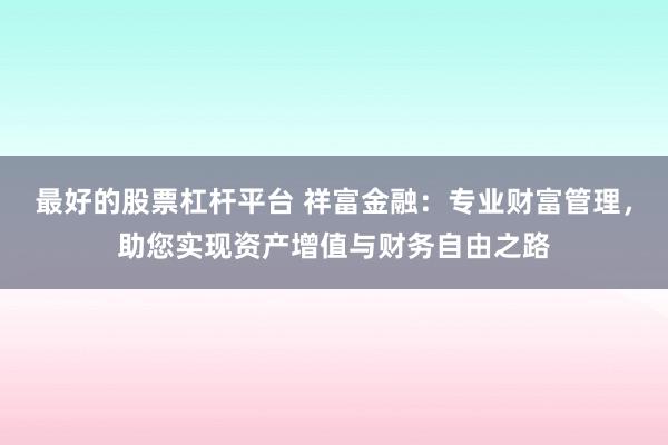 最好的股票杠杆平台 祥富金融：专业财富管理，助您实现资产增值与财务自由之路
