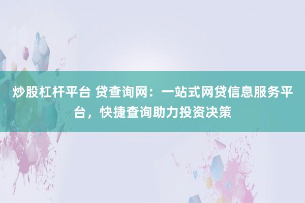 炒股杠杆平台 贷查询网：一站式网贷信息服务平台，快捷查询助力投资决策