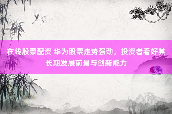 在线股票配资 华为股票走势强劲，投资者看好其长期发展前景与创新能力