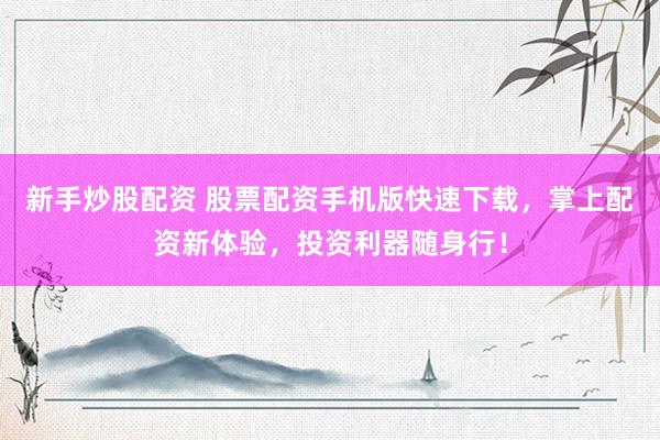 新手炒股配资 股票配资手机版快速下载，掌上配资新体验，投资利器随身行！
