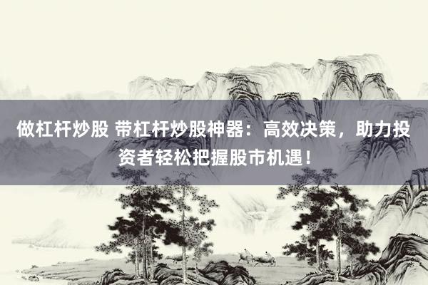做杠杆炒股 带杠杆炒股神器：高效决策，助力投资者轻松把握股市机遇！