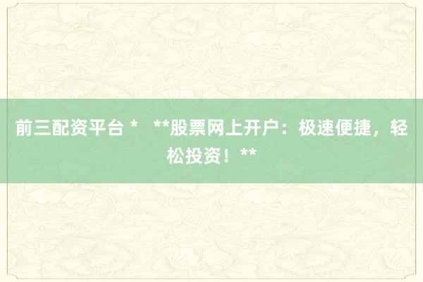 前三配资平台 *   **股票网上开户：极速便捷，轻松投资！**