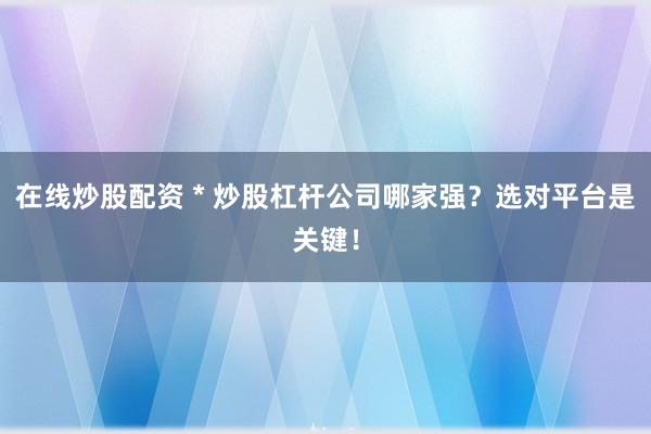 在线炒股配资 * 炒股杠杆公司哪家强？选对平台是关键！