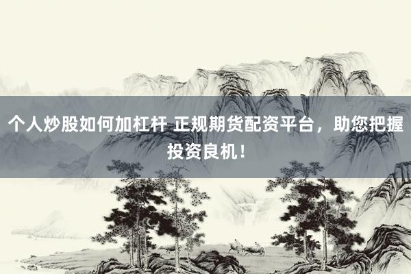 个人炒股如何加杠杆 正规期货配资平台，助您把握投资良机！