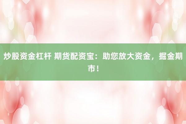 炒股资金杠杆 期货配资宝：助您放大资金，掘金期市！