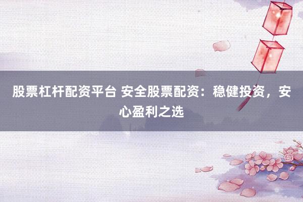 股票杠杆配资平台 安全股票配资：稳健投资，安心盈利之选