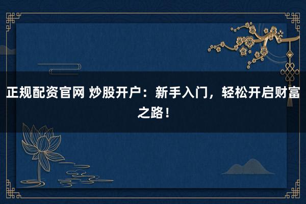 正规配资官网 炒股开户：新手入门，轻松开启财富之路！