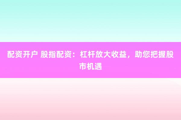 配资开户 股指配资：杠杆放大收益，助您把握股市机遇
