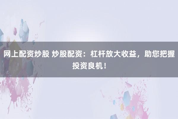 网上配资炒股 炒股配资：杠杆放大收益，助您把握投资良机！