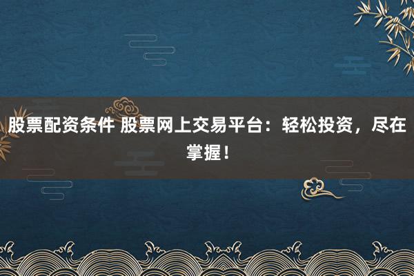 股票配资条件 股票网上交易平台：轻松投资，尽在掌握！