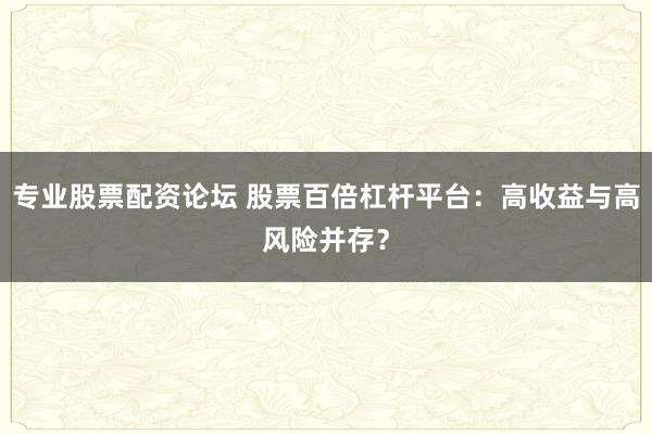 专业股票配资论坛 股票百倍杠杆平台：高收益与高风险并存？