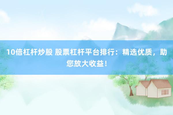 10倍杠杆炒股 股票杠杆平台排行：精选优质，助您放大收益！