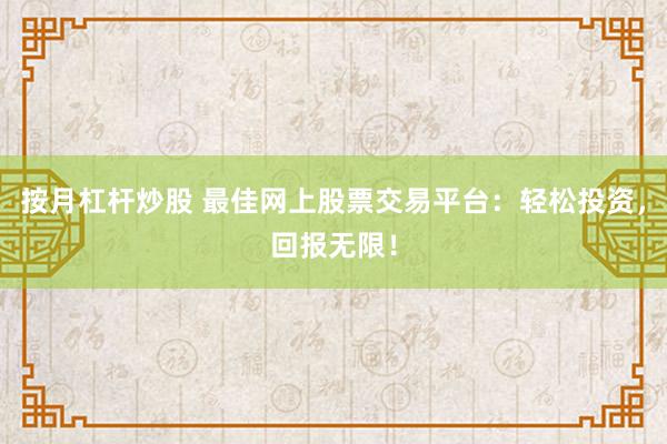 按月杠杆炒股 最佳网上股票交易平台：轻松投资，回报无限！