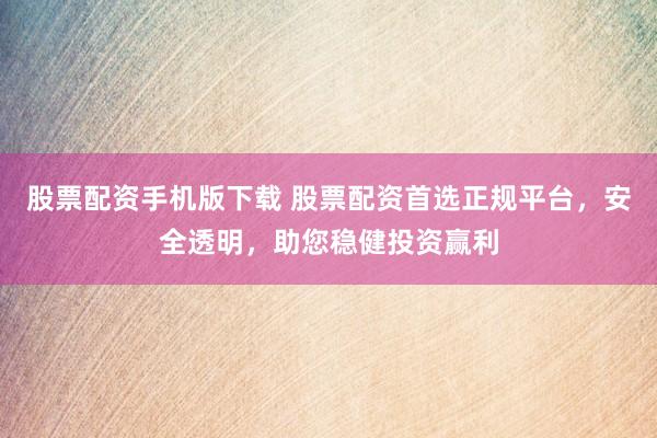 股票配资手机版下载 股票配资首选正规平台，安全透明，助您稳健投资赢利