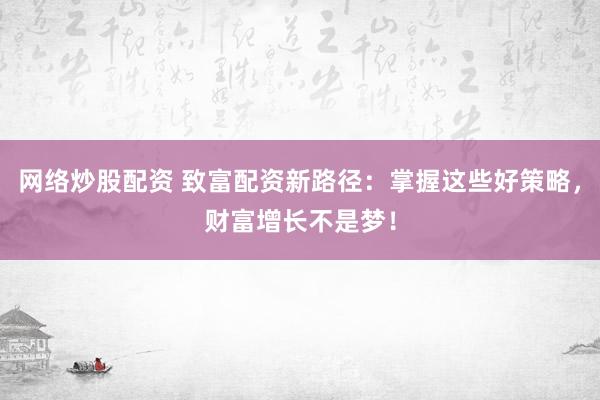 网络炒股配资 致富配资新路径：掌握这些好策略，财富增长不是梦！