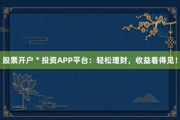 股票开户 * 投资APP平台：轻松理财，收益看得见！