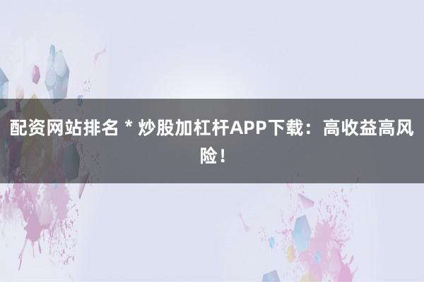配资网站排名 * 炒股加杠杆APP下载：高收益高风险！