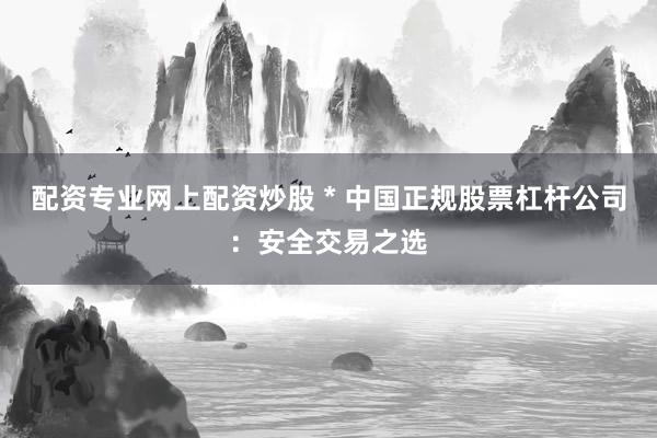 配资专业网上配资炒股 * 中国正规股票杠杆公司：安全交易之选