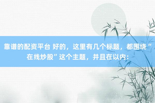靠谱的配资平台 好的，这里有几个标题，都围绕“在线炒股”这个主题，并且在以内：