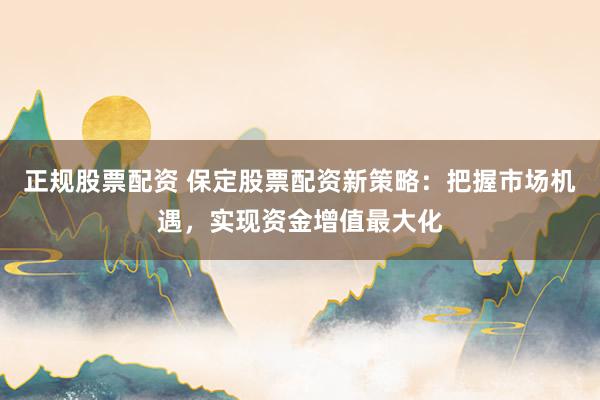 正规股票配资 保定股票配资新策略：把握市场机遇，实现资金增值最大化