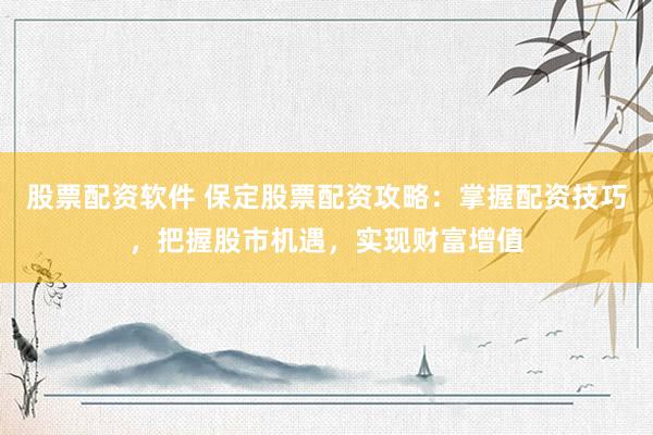 股票配资软件 保定股票配资攻略：掌握配资技巧，把握股市机遇，实现财富增值