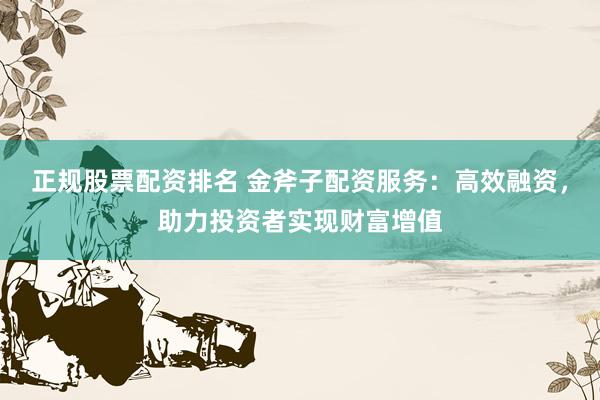 正规股票配资排名 金斧子配资服务：高效融资，助力投资者实现财富增值