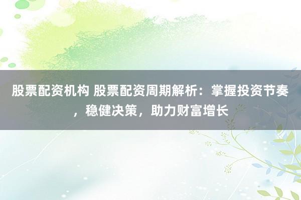 股票配资机构 股票配资周期解析：掌握投资节奏，稳健决策，助力财富增长