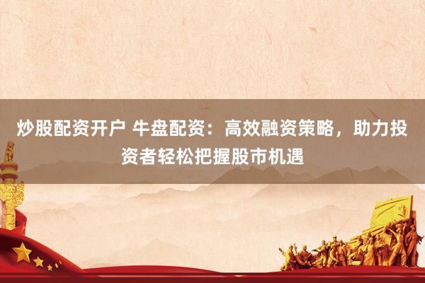 炒股配资开户 牛盘配资：高效融资策略，助力投资者轻松把握股市机遇