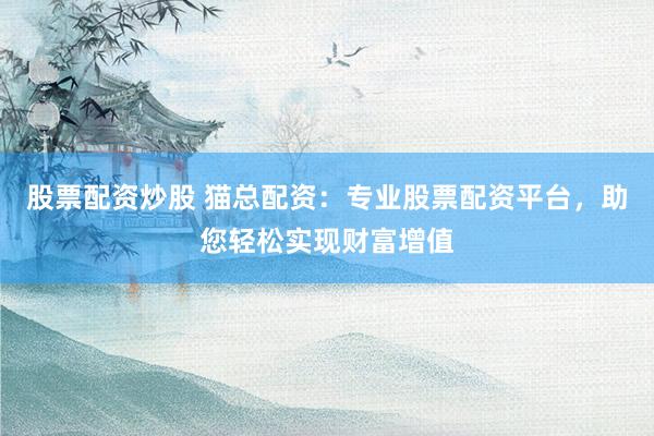 股票配资炒股 猫总配资：专业股票配资平台，助您轻松实现财富增值
