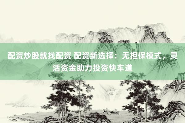 配资炒股就找配资 配资新选择：无担保模式，灵活资金助力投资快车道
