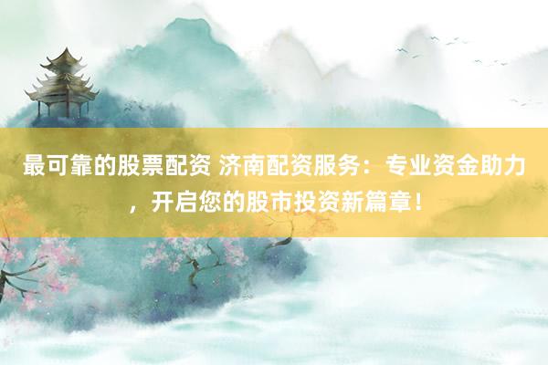 最可靠的股票配资 济南配资服务：专业资金助力，开启您的股市投资新篇章！