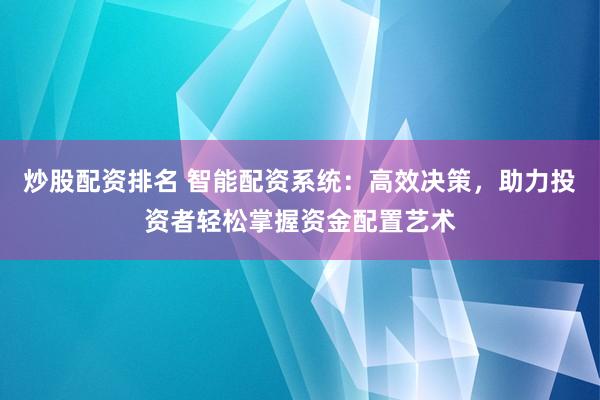 炒股配资排名 智能配资系统：高效决策，助力投资者轻松掌握资金配置艺术