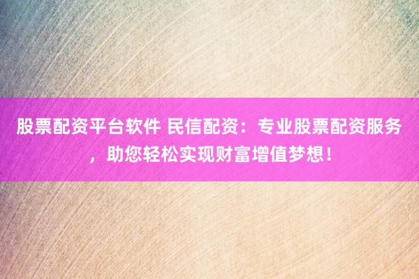 股票配资平台软件 民信配资：专业股票配资服务，助您轻松实现财富增值梦想！