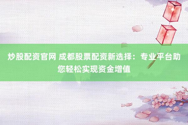 炒股配资官网 成都股票配资新选择：专业平台助您轻松实现资金增值