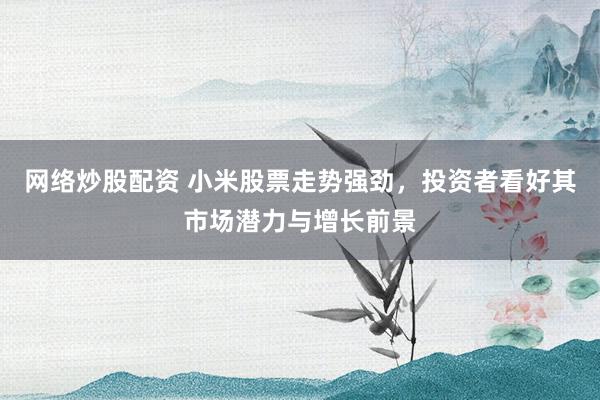 网络炒股配资 小米股票走势强劲，投资者看好其市场潜力与增长前景