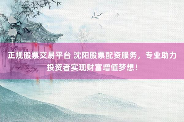 正规股票交易平台 沈阳股票配资服务，专业助力投资者实现财富增值梦想！