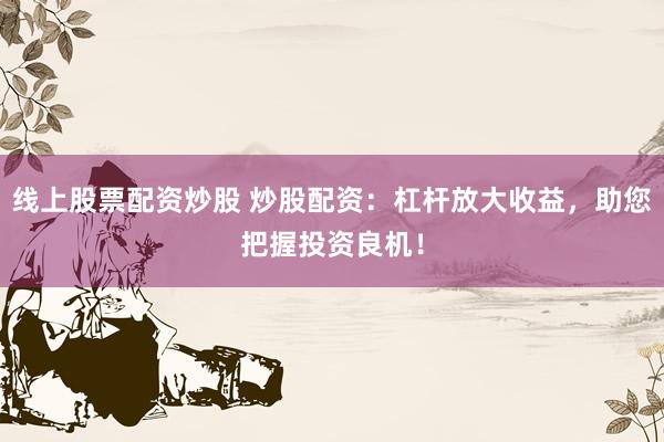 线上股票配资炒股 炒股配资：杠杆放大收益，助您把握投资良机！