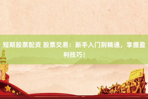 短期股票配资 股票交易：新手入门到精通，掌握盈利技巧！
