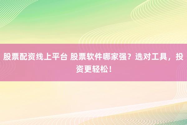 股票配资线上平台 股票软件哪家强？选对工具，投资更轻松！