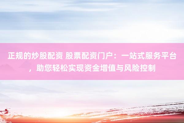 正规的炒股配资 股票配资门户：一站式服务平台，助您轻松实现资金增值与风险控制